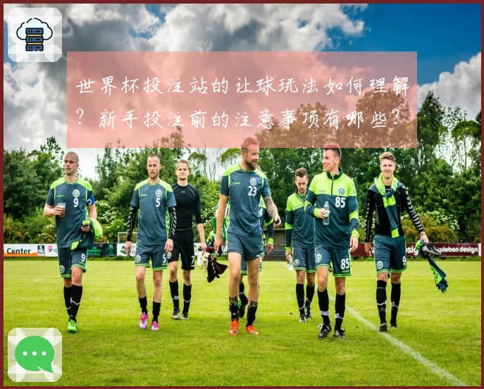 世界杯投注站的让球玩法如何理解？新手投注前的注意事项有哪些？
