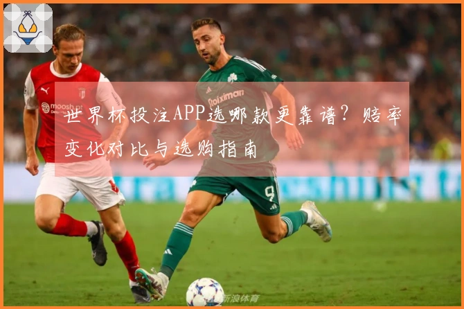 世界杯投注APP选哪款更靠谱？赔率变化对比与选购指南