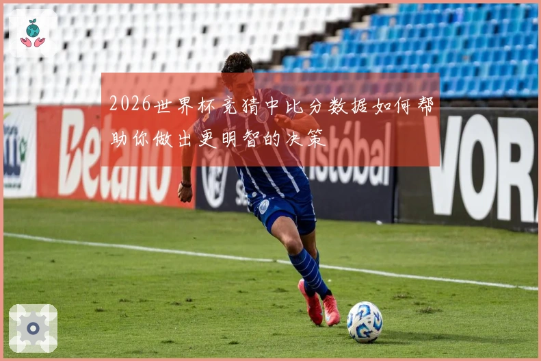 2026世界杯竞猜中比分数据如何帮助你做出更明智的决策