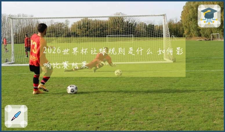 2026世界杯让球规则是什么 如何影响比赛结果