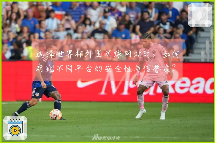 选择世界杯外围买球网站时，如何对比不同平台的安全性与信誉度？