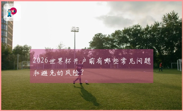 2026世界杯开户前有哪些常见问题和避免的风险？