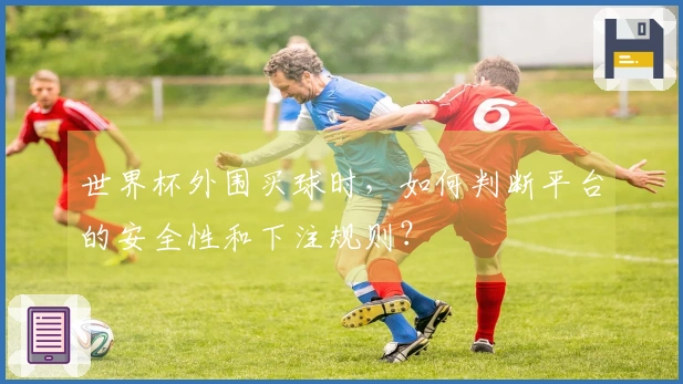 世界杯外围买球时，如何判断平台的安全性和下注规则？