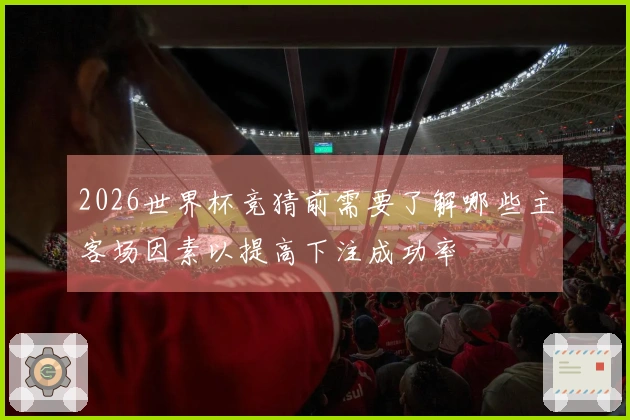 2026世界杯竞猜前需要了解哪些主客场因素以提高下注成功率