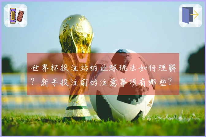 世界杯投注站的让球玩法如何理解？新手投注前的注意事项有哪些？
