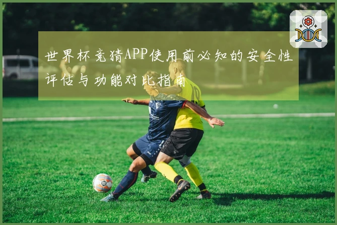 世界杯竞猜APP使用前必知的安全性评估与功能对比指南