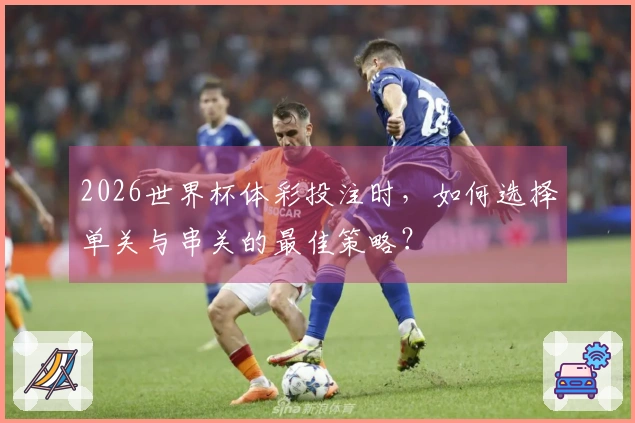 2026世界杯体彩投注时，如何选择单关与串关的最佳策略？