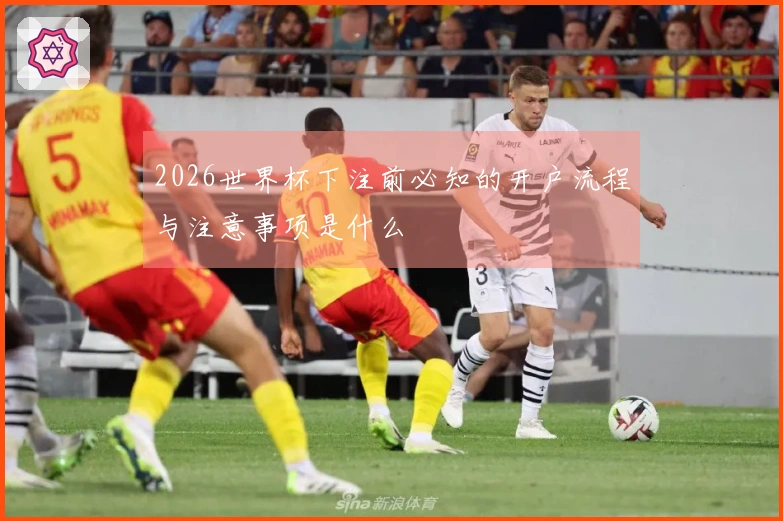 2026世界杯下注前必知的开户流程与注意事项是什么