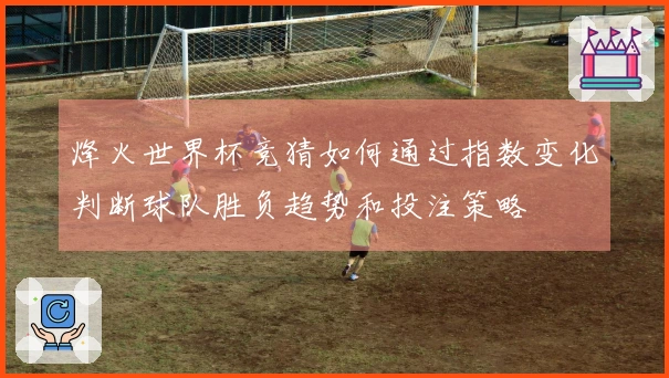 烽火世界杯竞猜如何通过指数变化判断球队胜负趋势和投注策略