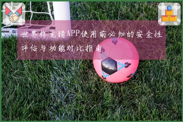 世界杯竞猜APP使用前必知的安全性评估与功能对比指南