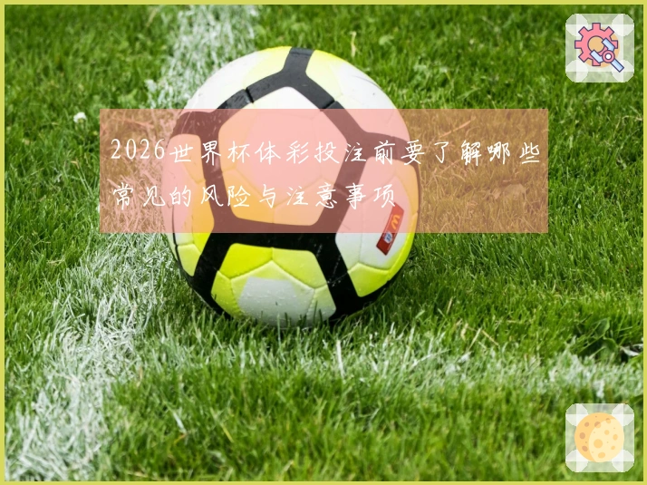 2026世界杯体彩投注前要了解哪些常见的风险与注意事项