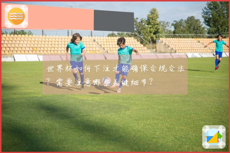 世界杯如何下注才能确保合规合法？需要注意哪些关键细节？