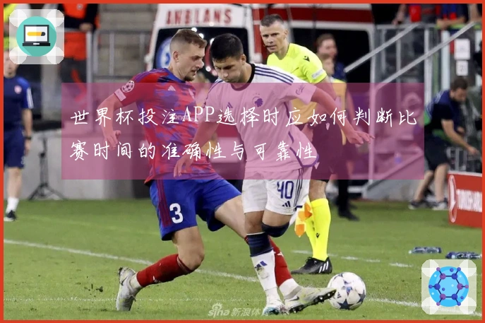 世界杯投注APP选择时应如何判断比赛时间的准确性与可靠性