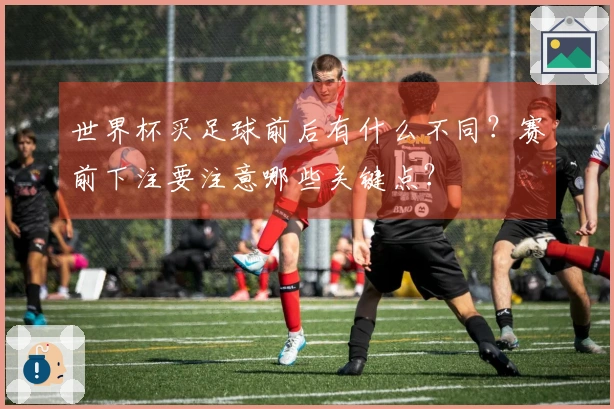 世界杯买足球前后有什么不同？赛前下注要注意哪些关键点？
