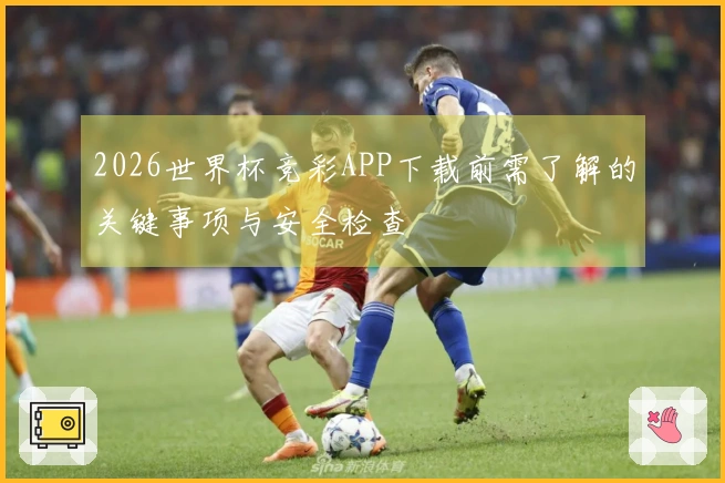 2026世界杯竞彩APP下载前需了解的关键事项与安全检查