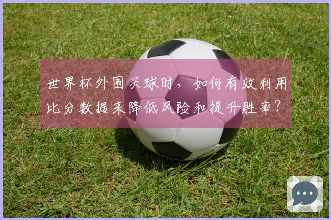 世界杯外围买球时，如何有效利用比分数据来降低风险和提升胜率？