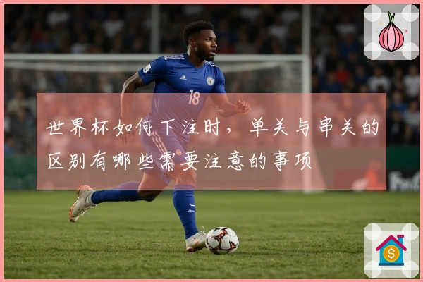 世界杯如何下注时，单关与串关的区别有哪些需要注意的事项