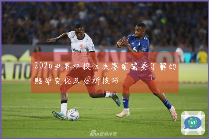 2026世界杯投注决赛前需要了解的赔率变化及分析技巧