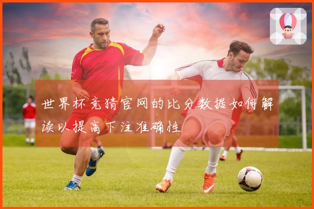 世界杯竞猜官网的比分数据如何解读以提高下注准确性