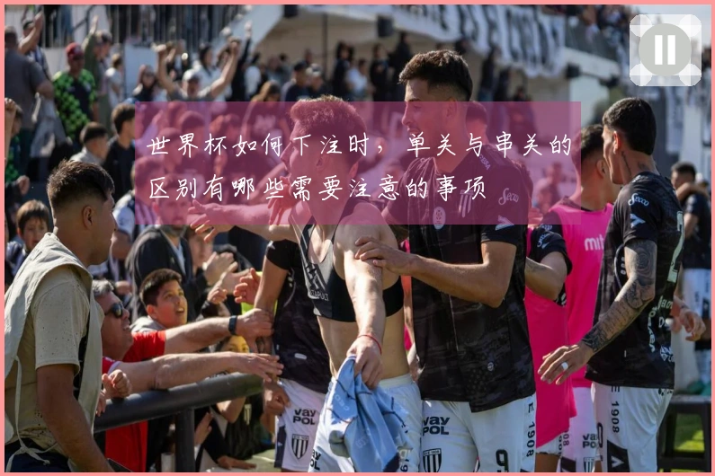 世界杯如何下注时，单关与串关的区别有哪些需要注意的事项