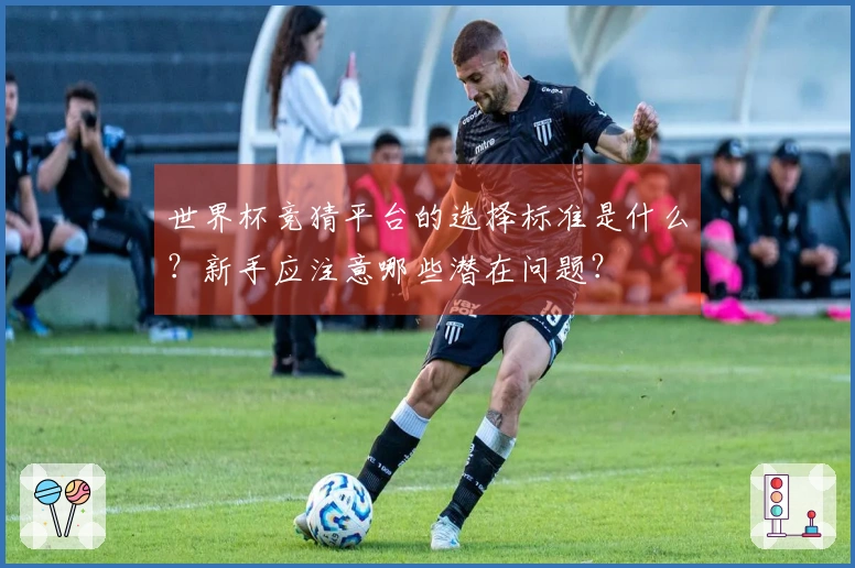 世界杯竞猜平台的选择标准是什么？新手应注意哪些潜在问题？