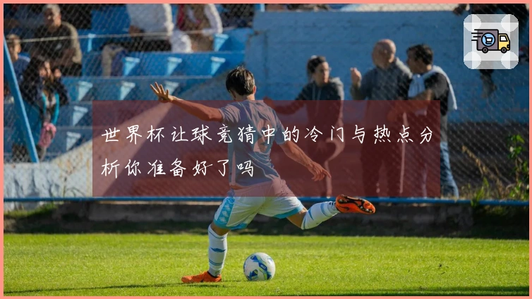 世界杯让球竞猜中的冷门与热点分析你准备好了吗