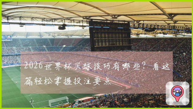2026世界杯买球技巧有哪些？看这篇轻松掌握投注要点