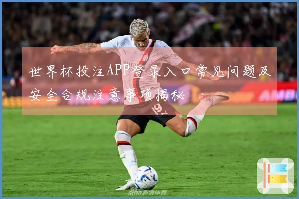 世界杯投注APP登录入口常见问题及安全合规注意事项揭秘