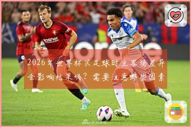 2026年世界杯买足球时主客场差异会影响结果吗？需要注意哪些因素？