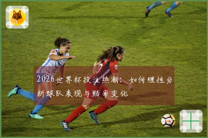 2026世界杯投注热潮：如何理性分析球队表现与赔率变化