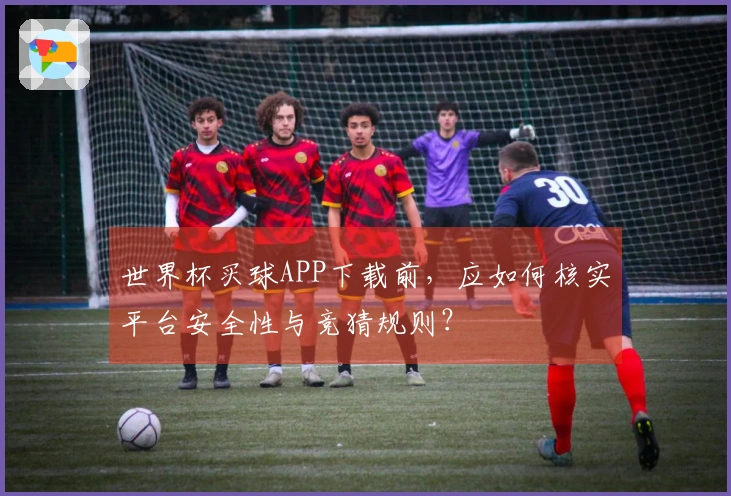世界杯买球APP下载前，应如何核实平台安全性与竞猜规则？