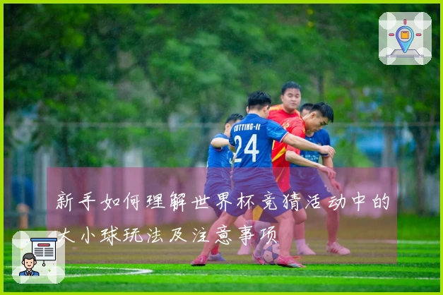 新手如何理解世界杯竞猜活动中的大小球玩法及注意事项