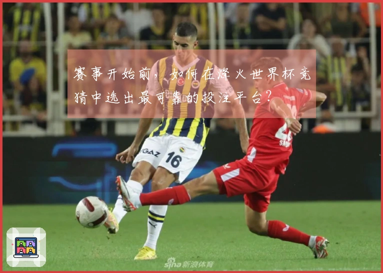赛事开始前，如何在烽火世界杯竞猜中选出最可靠的投注平台？