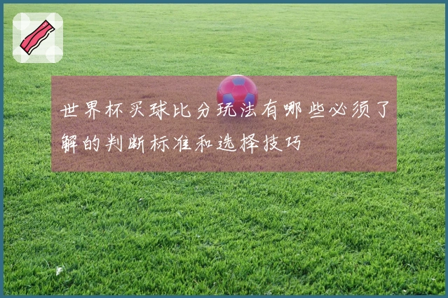 世界杯买球比分玩法有哪些必须了解的判断标准和选择技巧