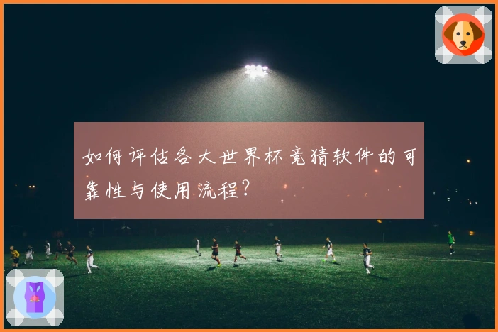 如何评估各大世界杯竞猜软件的可靠性与使用流程？
