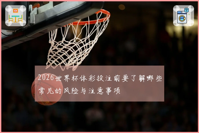 2026世界杯体彩投注前要了解哪些常见的风险与注意事项