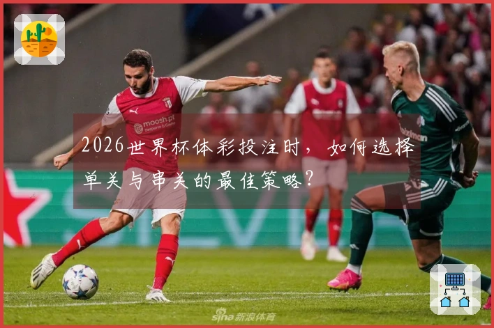 2026世界杯体彩投注时，如何选择单关与串关的最佳策略？