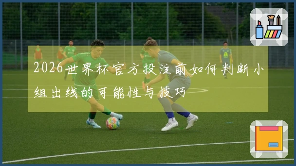 2026世界杯官方投注前如何判断小组出线的可能性与技巧