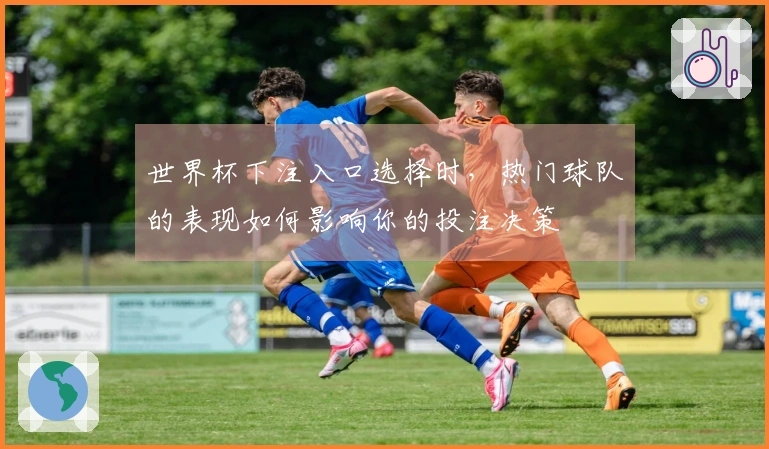 世界杯下注入口选择时，热门球队的表现如何影响你的投注决策