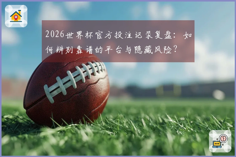 2026世界杯官方投注记录复盘：如何辨别靠谱的平台与隐藏风险？