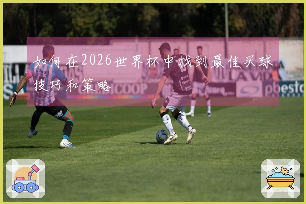 如何在2026世界杯中找到最佳买球技巧和策略