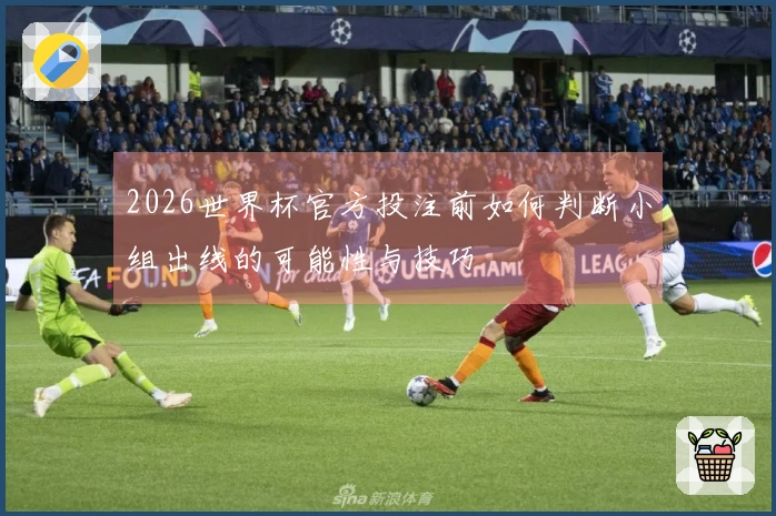 2026世界杯官方投注前如何判断小组出线的可能性与技巧