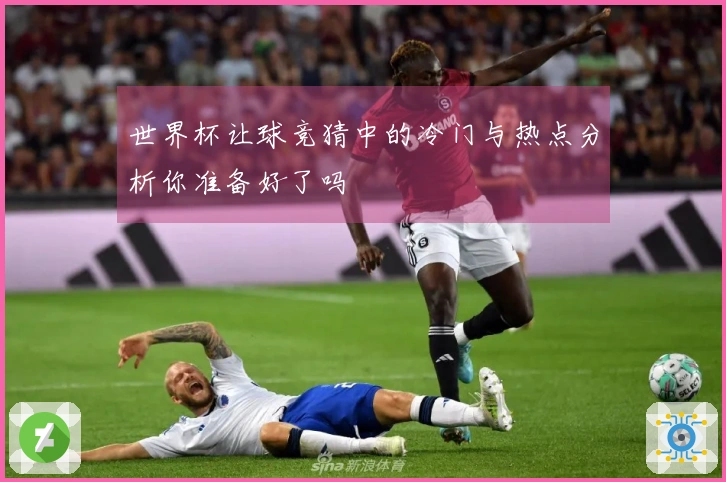 世界杯让球竞猜中的冷门与热点分析你准备好了吗