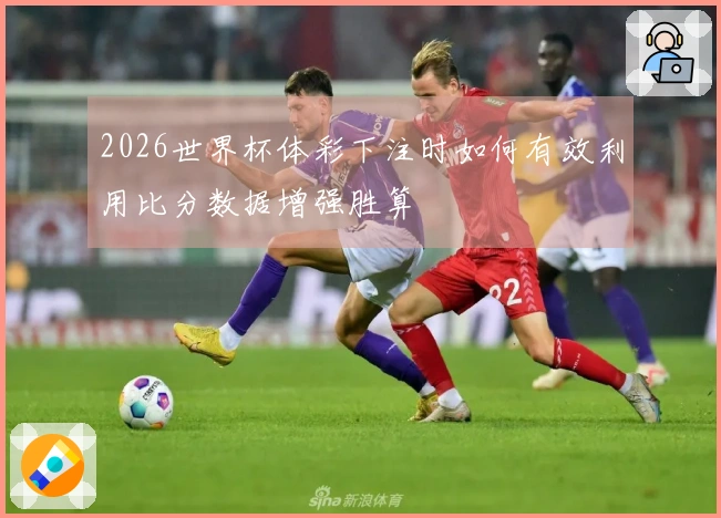 2026世界杯体彩下注时如何有效利用比分数据增强胜算