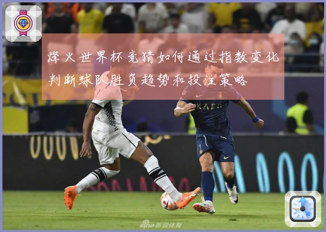 烽火世界杯竞猜如何通过指数变化判断球队胜负趋势和投注策略