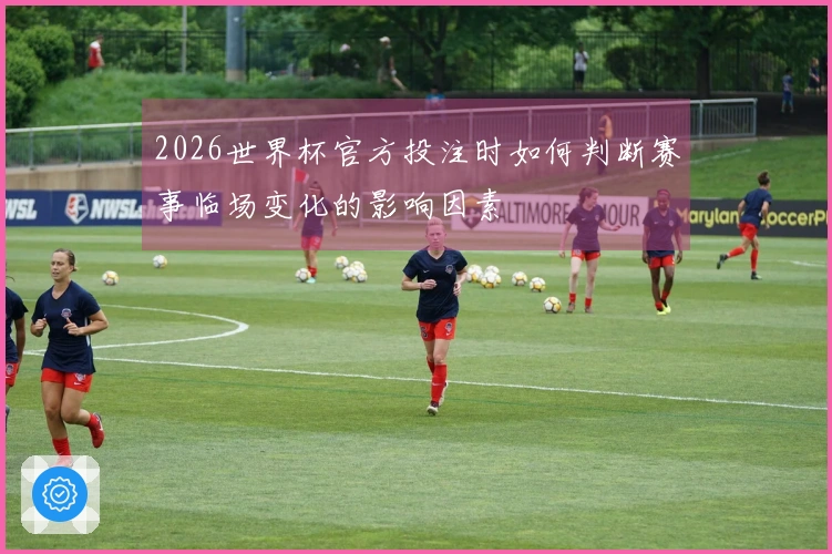 2026世界杯官方投注时如何判断赛事临场变化的影响因素
