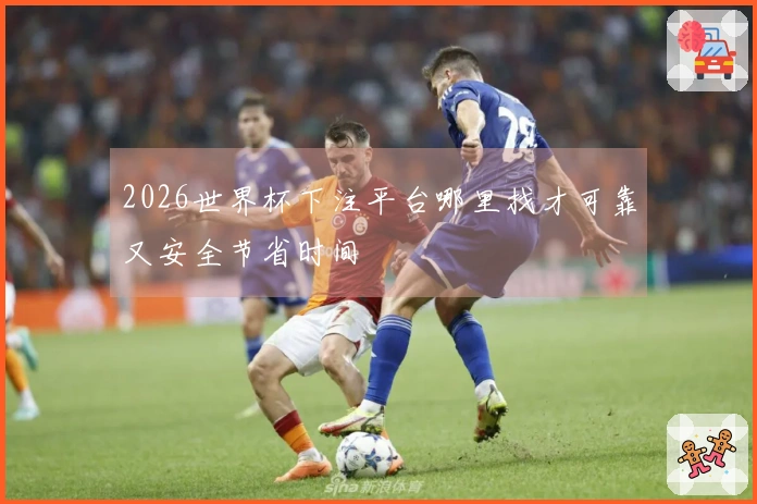 2026世界杯下注平台哪里找才可靠又安全节省时间