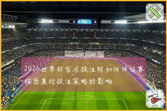 2026世界杯官方投注时如何评估赛程密集对投注策略的影响