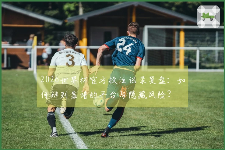 2026世界杯官方投注记录复盘：如何辨别靠谱的平台与隐藏风险？