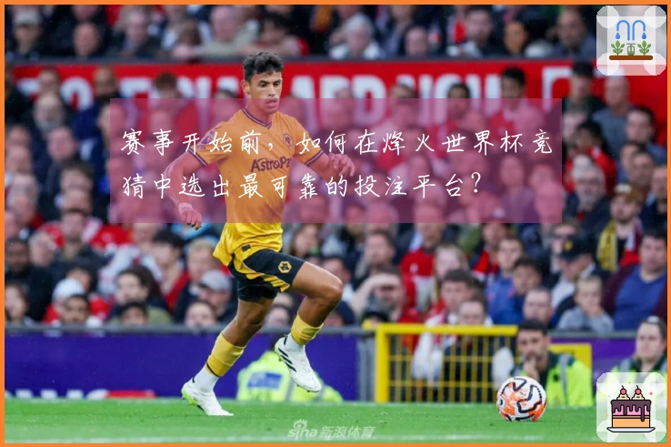 赛事开始前，如何在烽火世界杯竞猜中选出最可靠的投注平台？